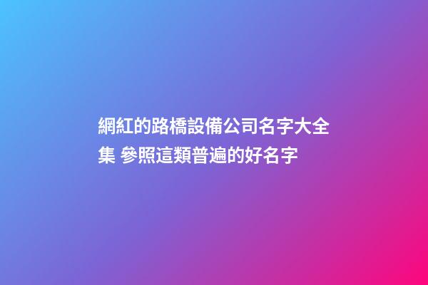 網紅的路橋設備公司名字大全集 參照這類普遍的好名字-第1張-公司起名-玄機派